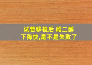 试管移植后 雌二醇下降快,是不是失败了